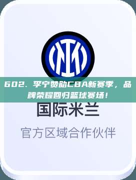 602. 李宁赞助CBA新赛季，品牌荣耀回归篮球赛场！