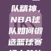 🌌 385. 团队精神，NBA球队如何锻造篮球赛场上的协同力量