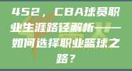 452，CBA球员职业生涯路径解析——如何选择职业篮球之路？