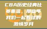 CBA历史经典比赛重温，那些年我们一起看球的激情岁月