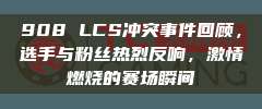 908 LCS冲突事件回顾，选手与粉丝热烈反响，激情燃烧的赛场瞬间