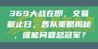 369大战在即，交易截止日，各队策略揭秘，谁能问鼎总冠军？