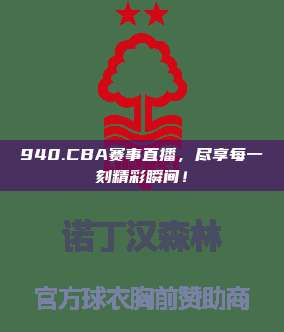 940.CBA赛事直播，尽享每一刻精彩瞬间！