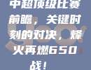 中超顶级比赛前瞻，关键时刻的对决，烽火再燃650战！⚔️