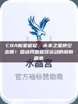 CBA新星崛起，未来之星横空出世！盘点我国篮球运动的崭新篇章