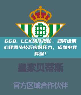 668. LCK战队揭秘，如何运用心理调节技巧应对压力，成就电竞辉煌！