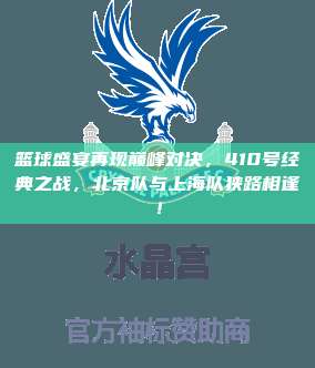 篮球盛宴再现巅峰对决，410号经典之战，北京队与上海队狭路相逢！