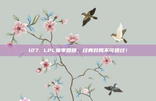 127. LPL赛季回顾，经典对局不可错过！