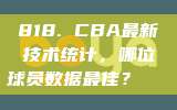 818. CBA最新技术统计，哪位球员数据最佳？📊