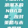 小球时代浪潮下的NBA变革，应对策略与未来展望