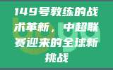 149号教练的战术革新，中超联赛迎来的全球新挑战