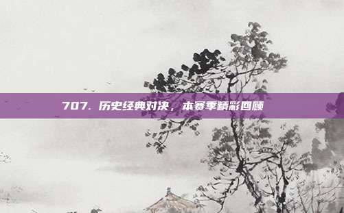 707. 历史经典对决，本赛季精彩回顾📅