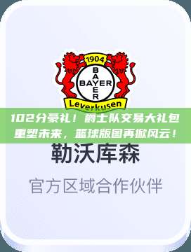 102分豪礼！爵士队交易大礼包重塑未来，篮球版图再掀风云！