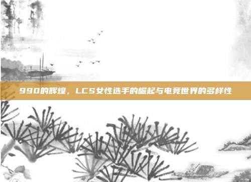 990的辉煌，LCS女性选手的崛起与电竞世界的多样性