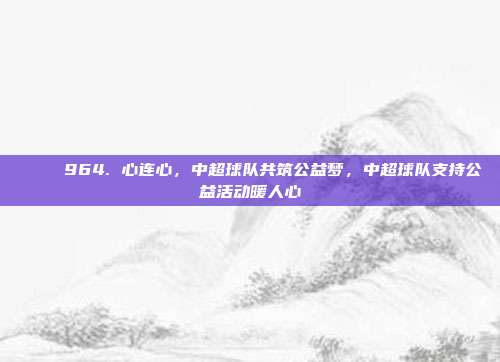 💖 964. 心连心，中超球队共筑公益梦，中超球队支持公益活动暖人心