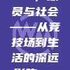 791，球员与社会——从竞技场到生活的深远影响🌍