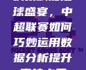 科技赋能足球盛宴，中超联赛如何巧妙运用数据分析提升竞技水平