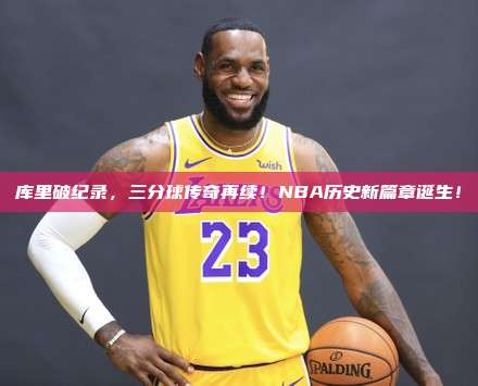 库里破纪录，三分球传奇再续！NBA历史新篇章诞生！