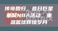 传奇回归，昔日巨星重聚NBA活动，重温篮球辉煌岁月