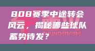 808赛季中途转会风云，揭秘哪些球队蓄势待发？🔄🔍