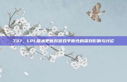 737，LPL版本更新对游戏平衡性的深刻影响与讨论