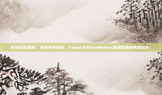 618狂欢盛典，传奇中单对决，Faker与ShowMaker的恩怨情仇再燃战火！