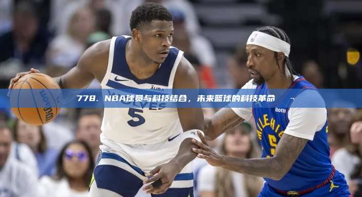 🌟 778. NBA球员与科技结合，未来篮球的科技革命🔬🌍