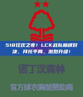 518狂欢之夜！LCK战队巅峰对决，拜托平局，激烈升级！