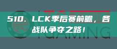 510. LCK季后赛前瞻，各战队争夺之路！