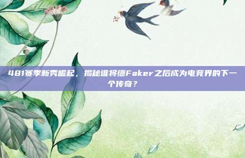 481赛季新秀崛起，揭秘谁将继Faker之后成为电竞界的下一个传奇？