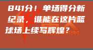 841分！单场得分新纪录，谁能在这片篮球场上续写辉煌？🏅📈