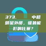 373. 🌟 中超明星外援，谁最能影响比赛？