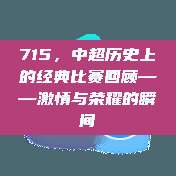 715，中超历史上的经典比赛回顾——激情与荣耀的瞬间