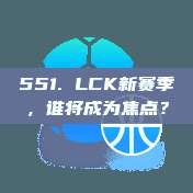 551. LCK新赛季，谁将成为焦点？