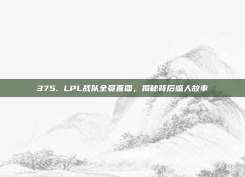 375. LPL战队全员直播，揭秘背后感人故事