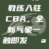 711！新教练入驻CBA，全新气象一触即发🌪️