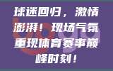 球迷回归，激情澎湃！现场气氛重现体育赛事巅峰时刻！