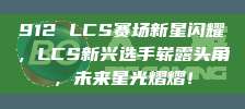 912 LCS赛场新星闪耀，LCS新兴选手崭露头角，未来星光熠熠！