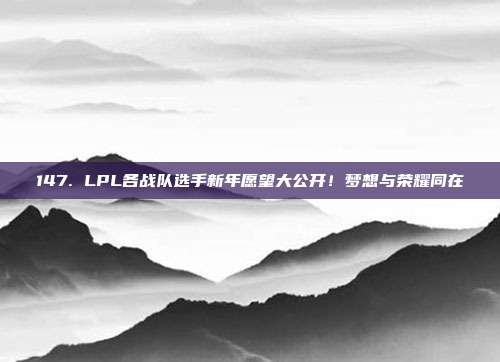 147. LPL各战队选手新年愿望大公开！梦想与荣耀同在