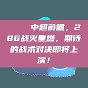 🌟 中超前瞻，286战火重燃，期待的战术对决即将上演！