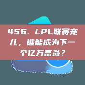 456. LPL联赛宠儿，谁能成为下一个亿万富翁？