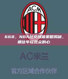 668，NBA社交媒体策略揭秘，抓住年轻观众的心