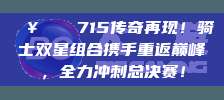 🥇⚡️ 715传奇再现！骑士双星组合携手重返巅峰，全力冲刺总决赛！