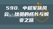 590. 中超军旅风云，球员的成长与蜕变之路