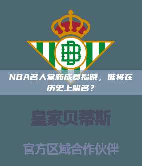 NBA名人堂新成员揭晓，谁将在历史上留名？