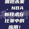 拥抱未来，NBA新技术在比赛中的应用！