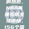 🌍🏀 球迷反响热烈，NBA再度拓展全球市场，156个国家掀起篮球狂潮！