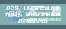 829. LEC斯巴达式全力以赴，深度评测冠军挑战的激战风云