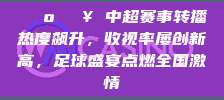 📺🔥 中超赛事转播热度飙升，收视率屡创新高，足球盛宴点燃全国激情