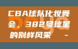 CBA球队化妆舞会，382号球星的别样风采🎭